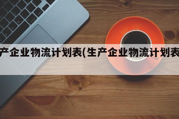 生产企业物流计划表(生产企业物流计划表格)